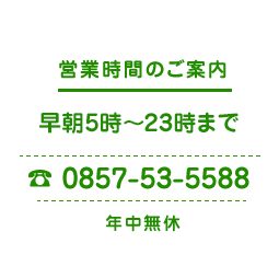 営業時間のご案内／早朝5時〜深夜0時まで／0857-53-5588／年中無休