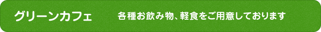 グリーンカフェ（各種お飲み物、軽食をご用意しております）